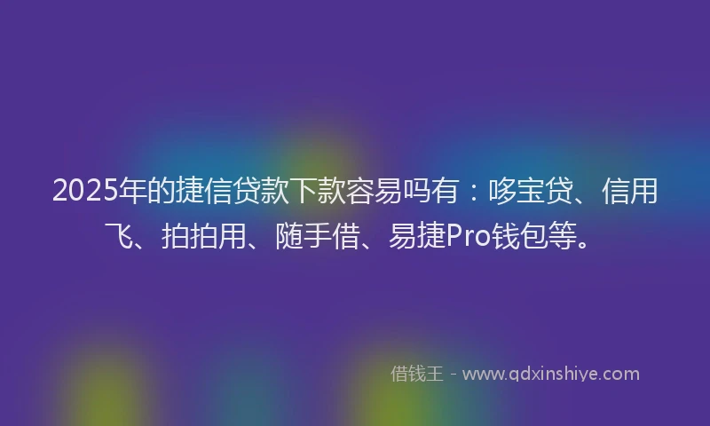 2025年的捷信贷款下款容易吗有：哆宝贷、信用飞、拍拍用、随手借、易捷Pro钱包等。