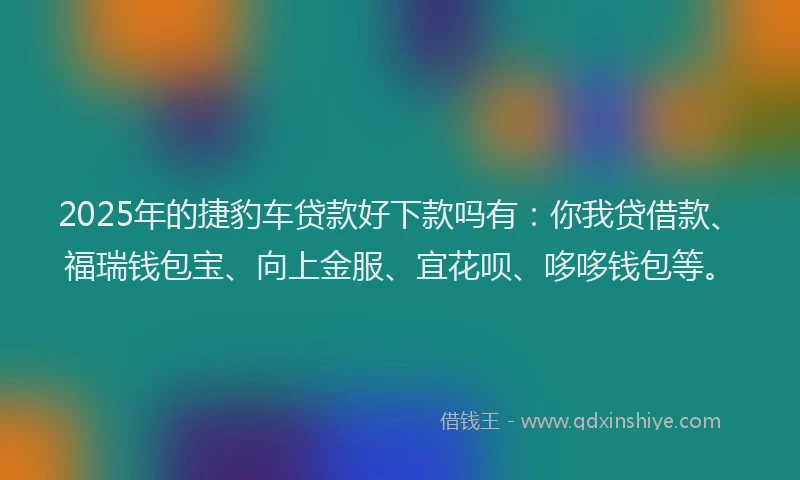 2025年的捷豹车贷款好下款吗有：你我贷借款、福瑞钱包宝、向上金服、宜花呗、哆哆钱包等。