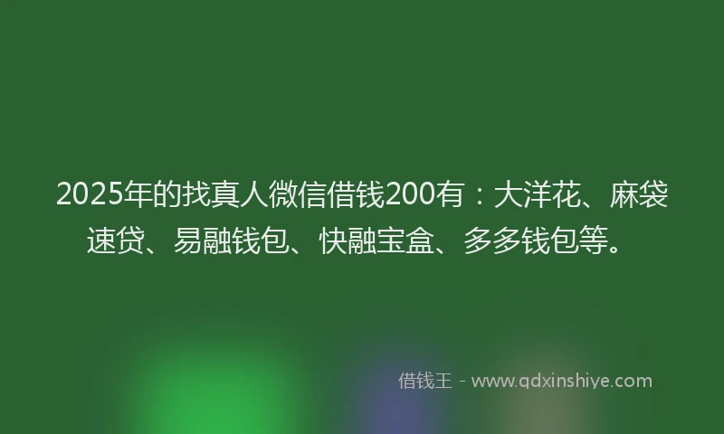 2025年的找真人微信借钱200有：大洋花、麻袋速贷、易融钱包、快融宝盒、多多钱包等。