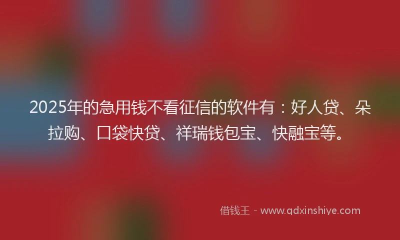 2025年的急用钱不看征信的软件有：好人贷、朵拉购、口袋快贷、祥瑞钱包宝、快融宝等。