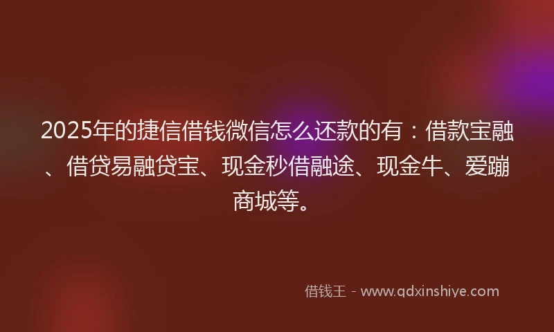 2025年的捷信借钱微信怎么还款的有：借款宝融、借贷易融贷宝、现金秒借融途、现金牛、爱蹦商城等。