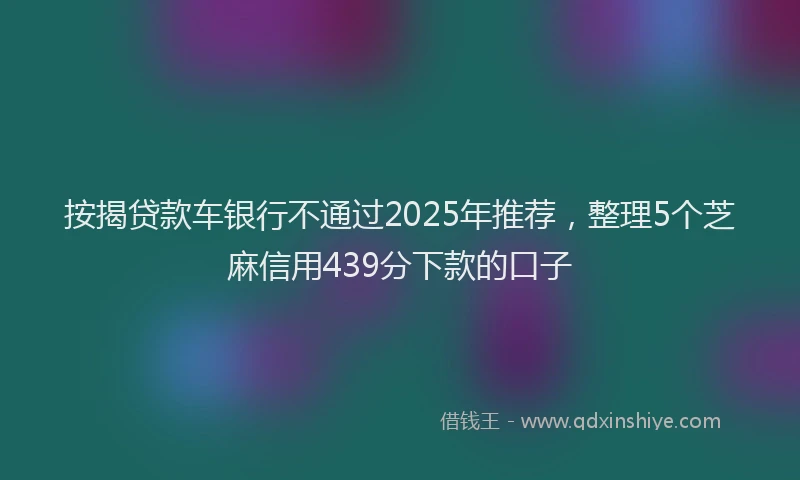 按揭贷款车银行不通过2025年推荐，整理5个芝麻信用439分下款的口子
