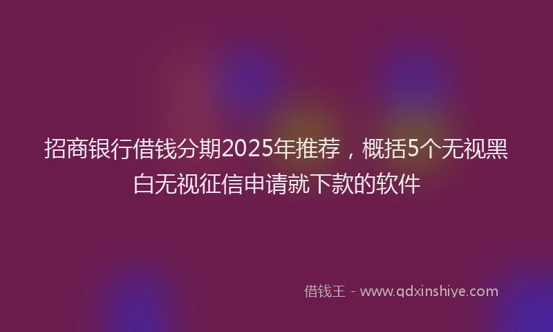 招商银行借钱分期2025年推荐，概括5个无视黑白无视征信申请就下款的软件