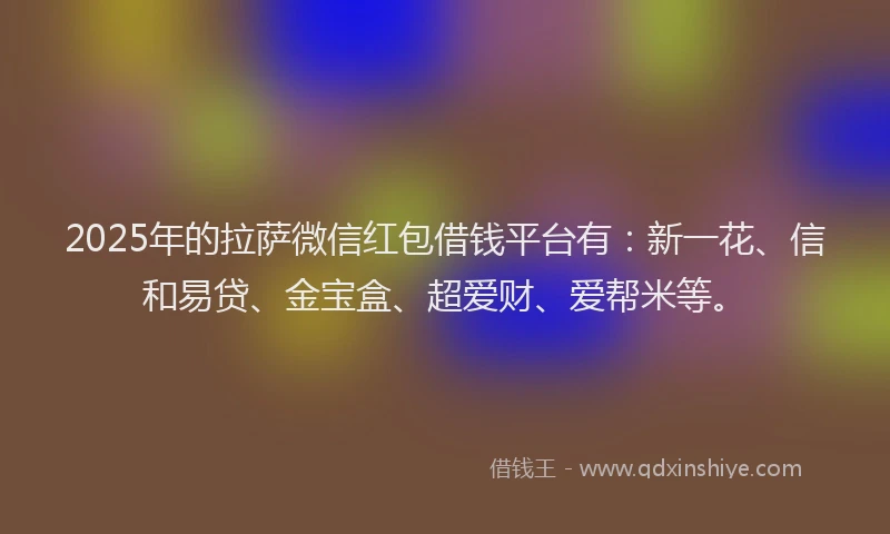 2025年的拉萨微信红包借钱平台有：新一花、信和易贷、金宝盒、超爱财、爱帮米等。