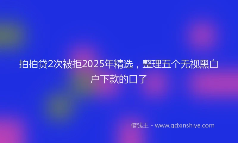 拍拍贷2次被拒2025年精选，整理五个无视黑白户下款的口子