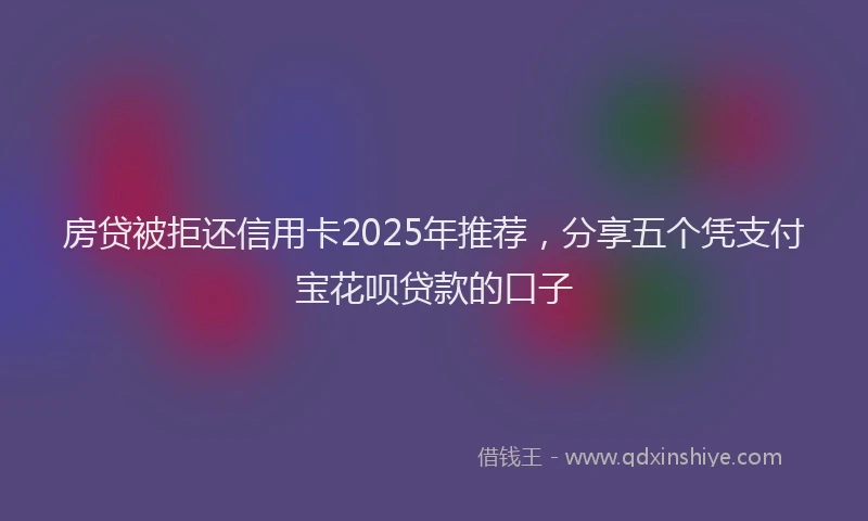 房贷被拒还信用卡2025年推荐，分享五个凭支付宝花呗贷款的口子