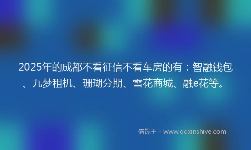 2025年的成都不看征信不看车房的有：智融钱包、九梦租机、珊瑚分期、雪花商城、融e花等。