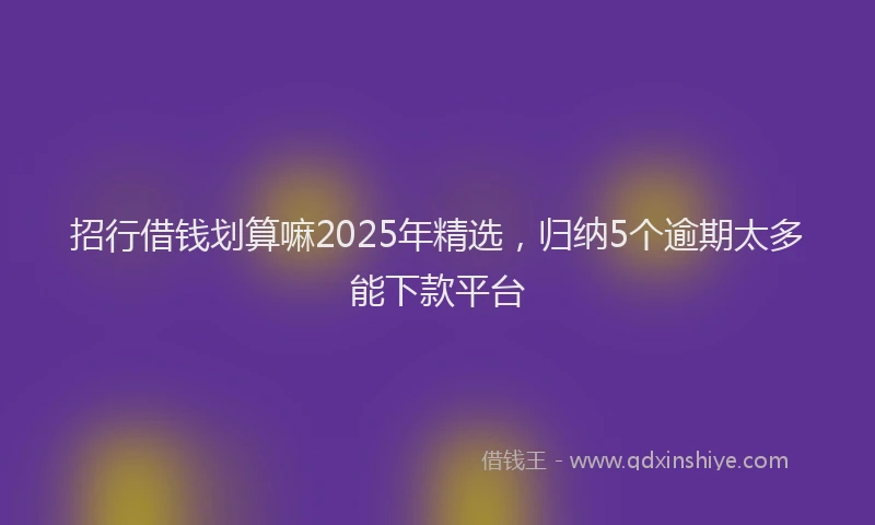 招行借钱划算嘛2025年精选，归纳5个逾期太多能下款平台