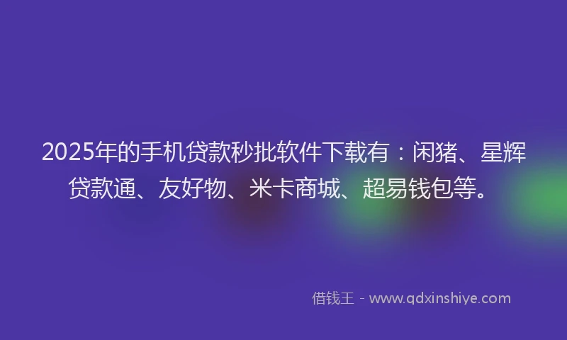 2025年的手机贷款秒批软件下载有：闲猪、星辉贷款通、友好物、米卡商城、超易钱包等。