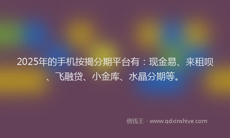 2025年的手机按揭分期平台有：现金易、来租呗、飞融贷、小金库、水晶分期等。