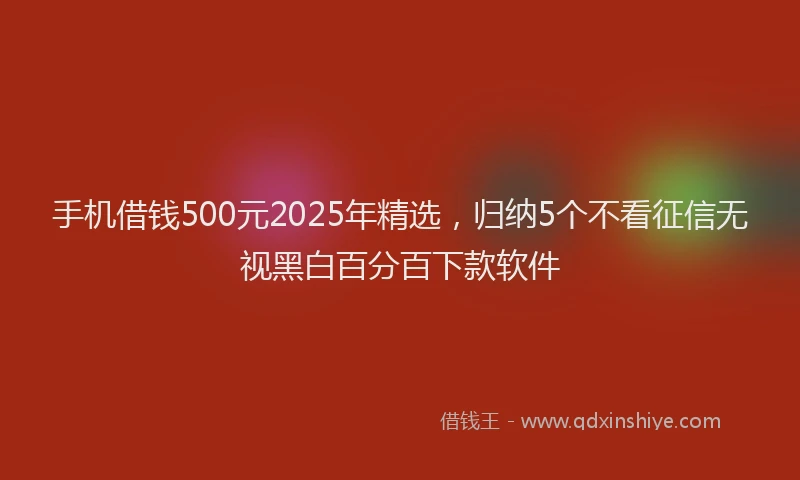 手机借钱500元2025年精选，归纳5个不看征信无视黑白百分百下款软件