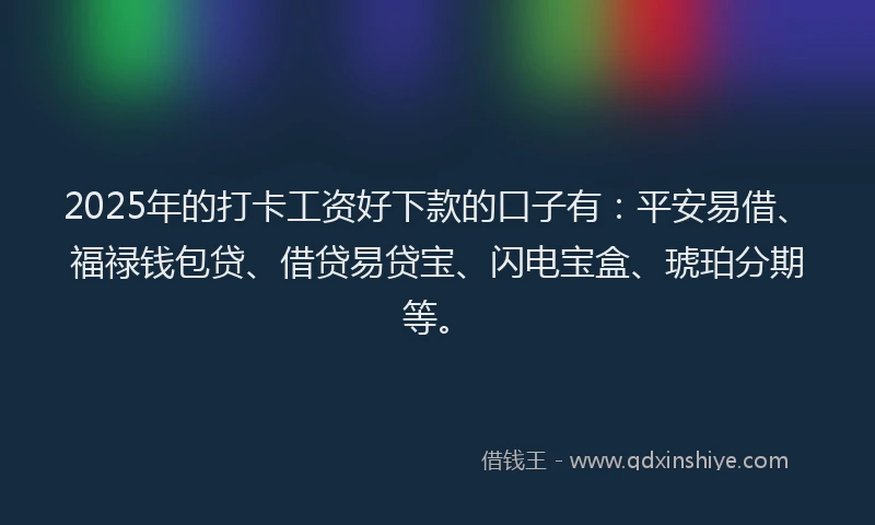 2025年的打卡工资好下款的口子有：平安易借、福禄钱包贷、借贷易贷宝、闪电宝盒、琥珀分期等。