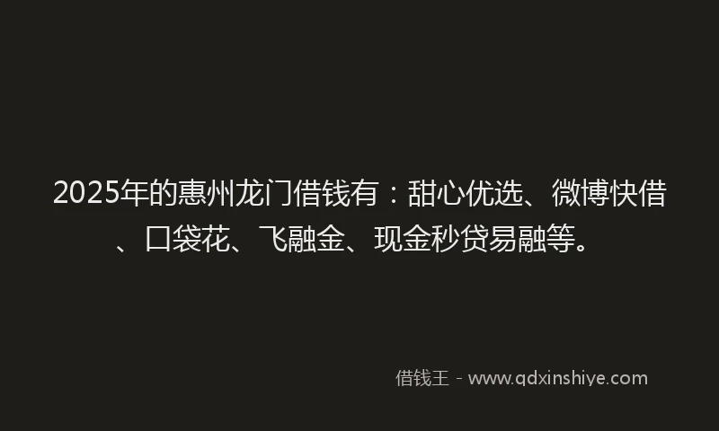 2025年的惠州龙门借钱有：甜心优选、微博快借、口袋花、飞融金、现金秒贷易融等。