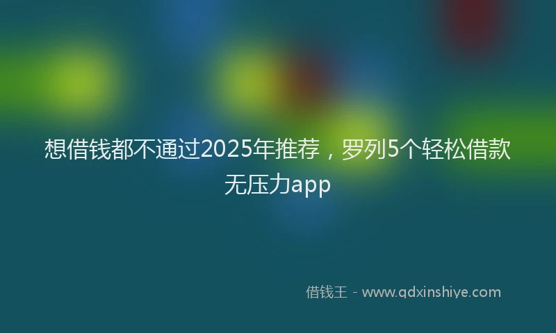 想借钱都不通过2025年推荐，罗列5个轻松借款无压力app