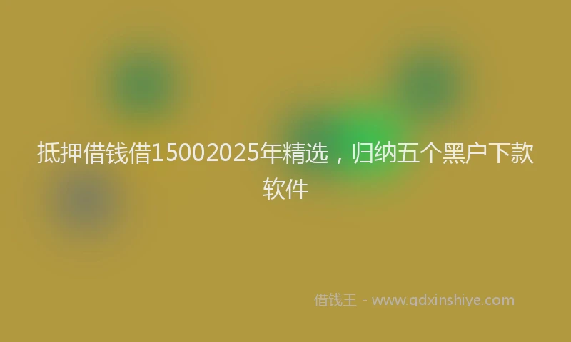 抵押借钱借15002025年精选，归纳五个黑户下款软件