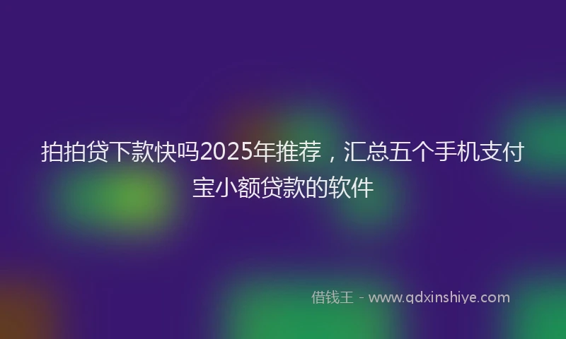 拍拍贷下款快吗2025年推荐，汇总五个手机支付宝小额贷款的软件