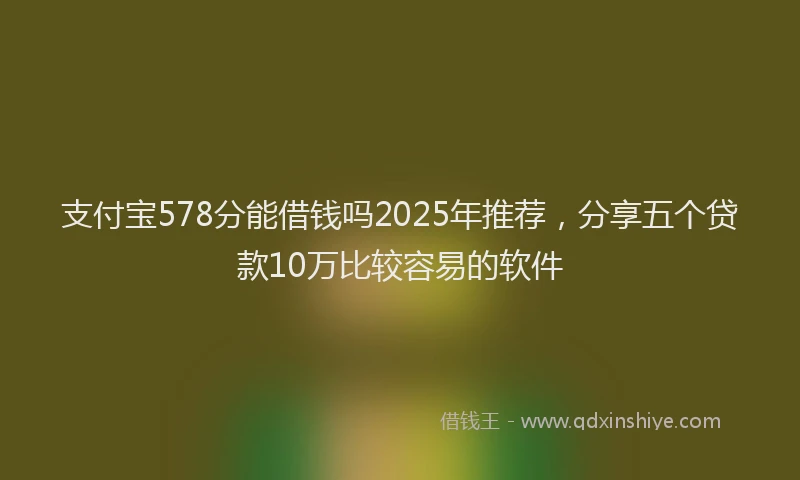 支付宝578分能借钱吗2025年推荐，分享五个贷款10万比较容易的软件