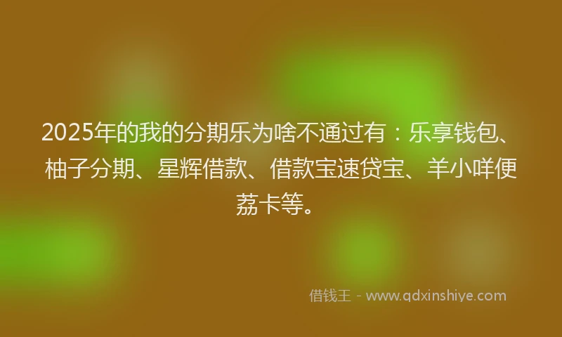 2025年的我的分期乐为啥不通过有：乐享钱包、柚子分期、星辉借款、借款宝速贷宝、羊小咩便荔卡等。