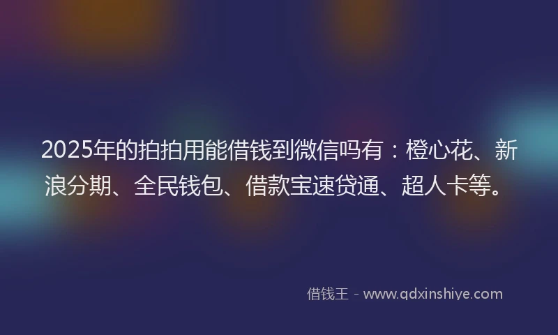 2025年的拍拍用能借钱到微信吗有：橙心花、新浪分期、全民钱包、借款宝速贷通、超人卡等。
