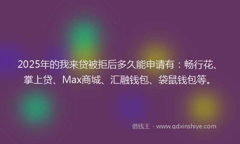2025年的我来贷被拒后多久能申请有：畅行花、掌上贷、Max商城、汇融钱包、袋鼠钱包等。