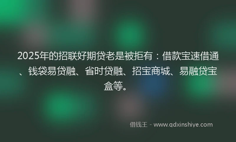 2025年的招联好期贷老是被拒有：借款宝速借通、钱袋易贷融、省时贷融、招宝商城、易融贷宝盒等。
