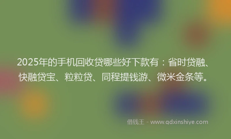 2025年的手机回收贷哪些好下款有：省时贷融、快融贷宝、粒粒贷、同程提钱游、微米金条等。