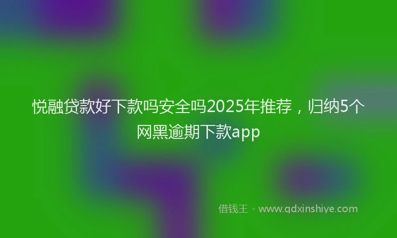 悦融贷款好下款吗安全吗2025年推荐，归纳5个网黑逾期下款app