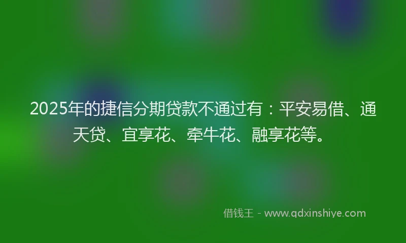 2025年的捷信分期贷款不通过有：平安易借、通天贷、宜享花、牵牛花、融享花等。