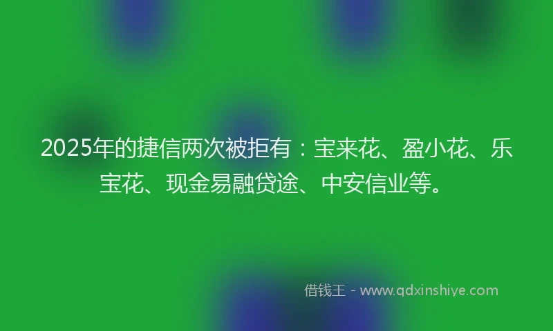 2025年的捷信两次被拒有：宝来花、盈小花、乐宝花、现金易融贷途、中安信业等。