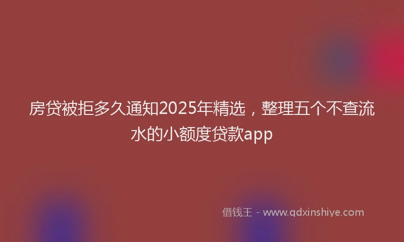 房贷被拒多久通知2025年精选，整理五个不查流水的小额度贷款app