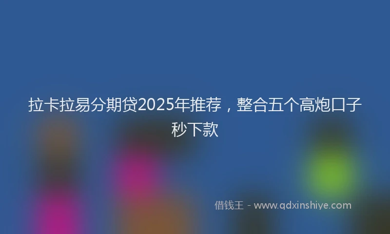 拉卡拉易分期贷2025年推荐，整合五个高炮口子秒下款