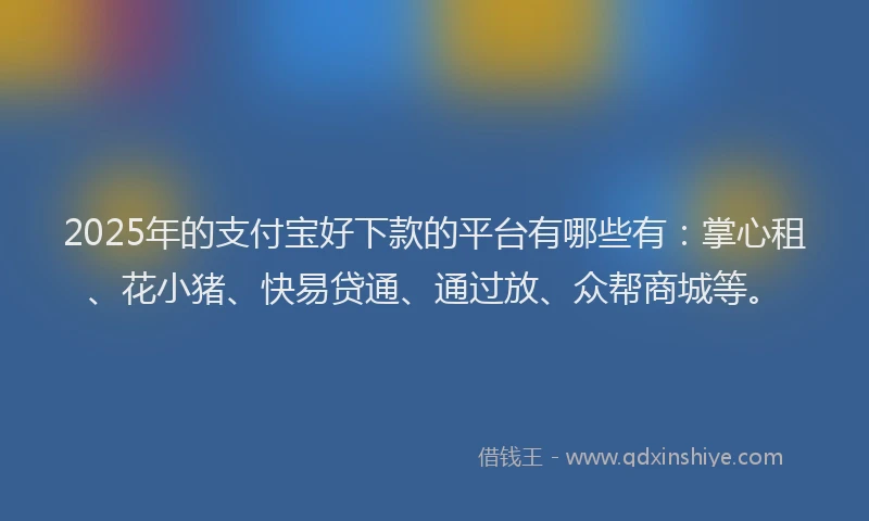 2025年的支付宝好下款的平台有哪些有：掌心租、花小猪、快易贷通、通过放、众帮商城等。