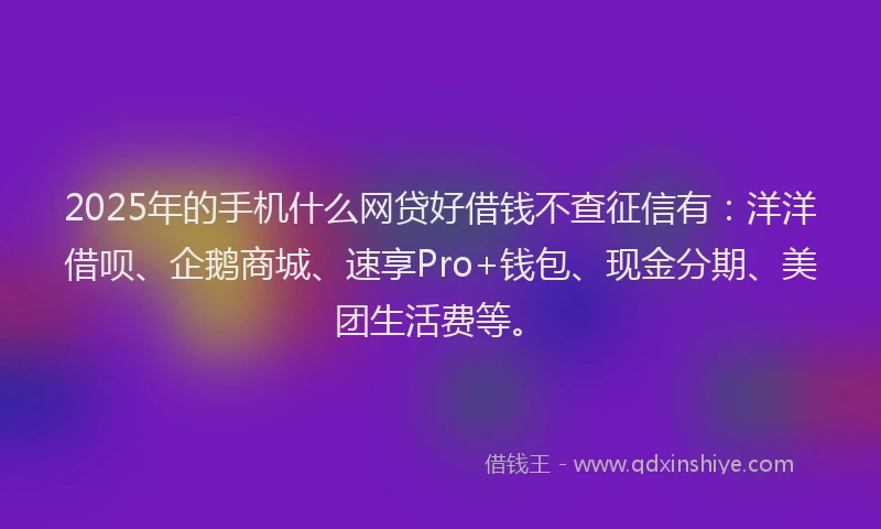 2025年的手机什么网贷好借钱不查征信有：洋洋借呗、企鹅商城、速享Pro+钱包、现金分期、美团生活费等。
