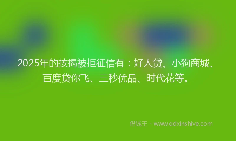 2025年的按揭被拒征信有：好人贷、小狗商城、百度贷你飞、三秒优品、时代花等。