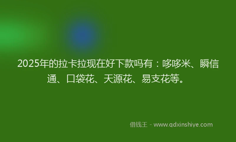 2025年的拉卡拉现在好下款吗有：哆哆米、瞬信通、口袋花、天源花、易支花等。