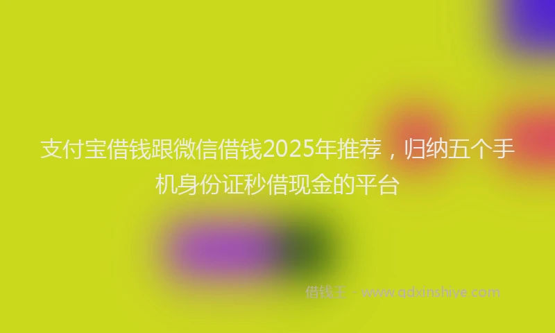 支付宝借钱跟微信借钱2025年推荐，归纳五个手机身份证秒借现金的平台