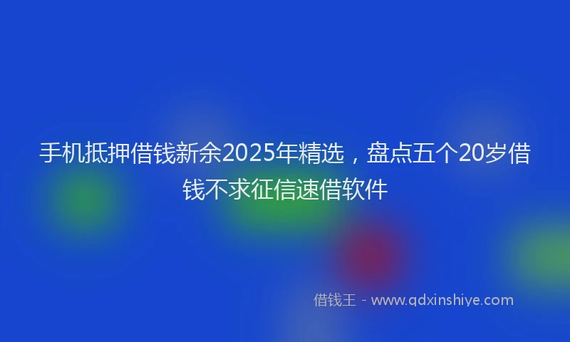 手机抵押借钱新余2025年精选，盘点五个20岁借钱不求征信速借软件