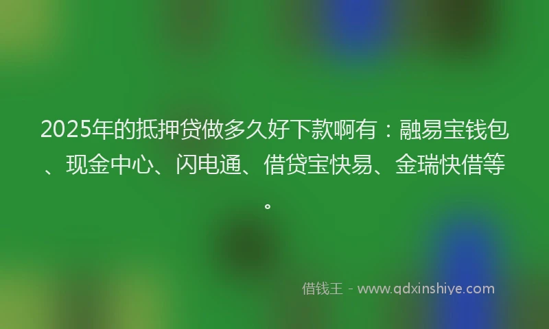 2025年的抵押贷做多久好下款啊有：融易宝钱包、现金中心、闪电通、借贷宝快易、金瑞快借等。