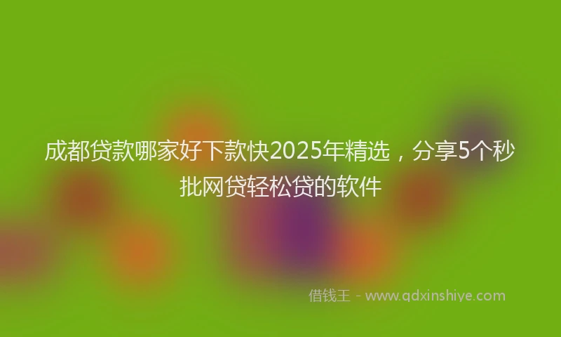 成都贷款哪家好下款快2025年精选，分享5个秒批网贷轻松贷的软件