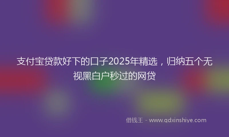 支付宝贷款好下的口子2025年精选，归纳五个无视黑白户秒过的网贷
