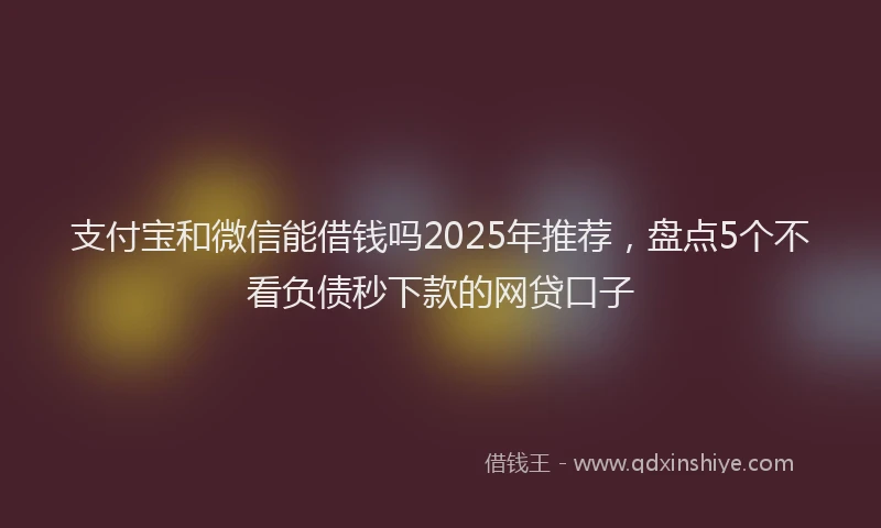 支付宝和微信能借钱吗2025年推荐，盘点5个不看负债秒下款的网贷口子