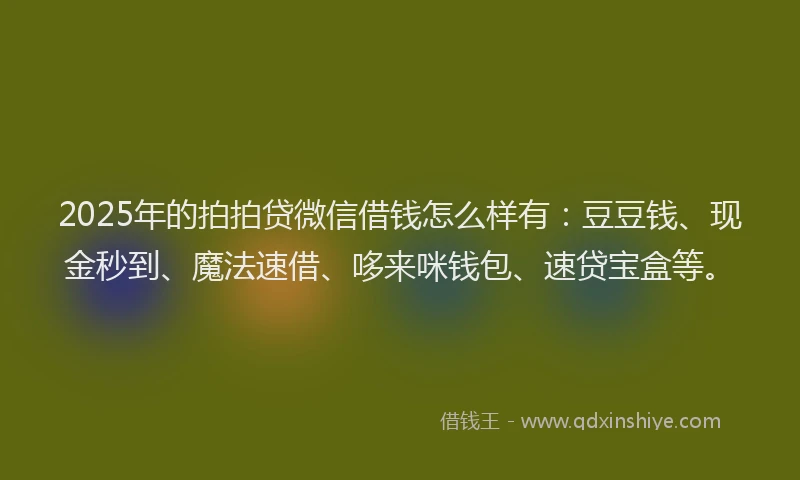 2025年的拍拍贷微信借钱怎么样有：豆豆钱、现金秒到、魔法速借、哆来咪钱包、速贷宝盒等。
