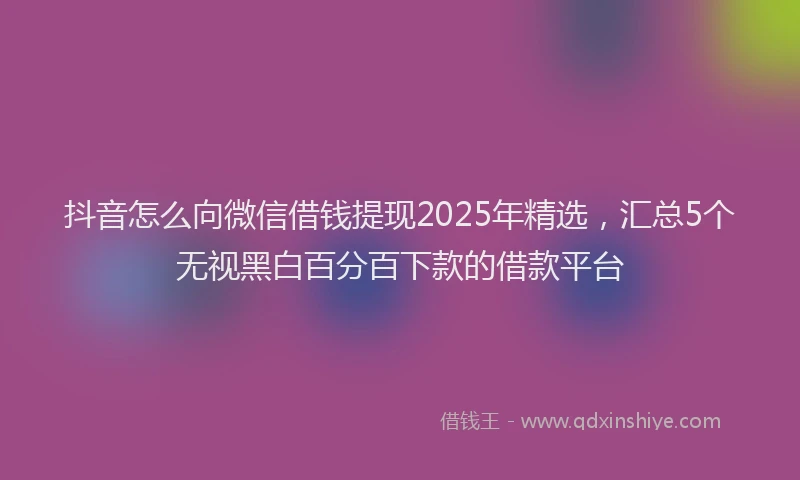 抖音怎么向微信借钱提现2025年精选，汇总5个无视黑白百分百下款的借款平台