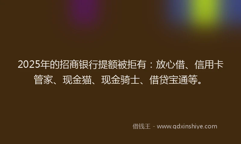 2025年的招商银行提额被拒有：放心借、信用卡管家、现金猫、现金骑士、借贷宝通等。