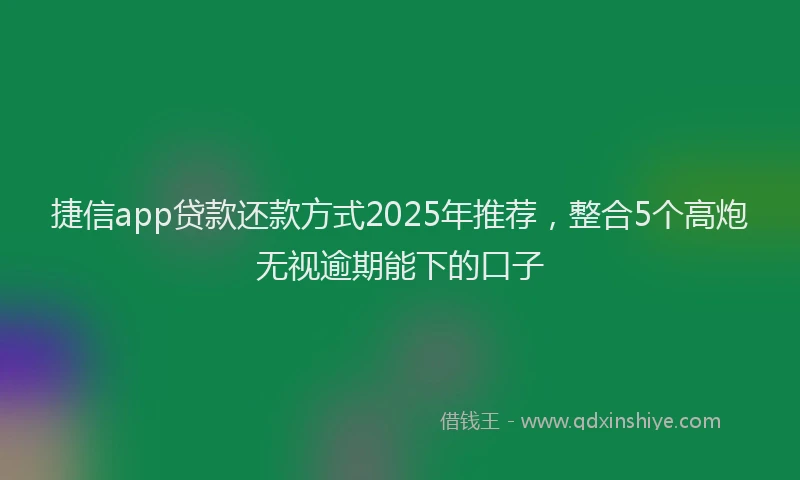 捷信app贷款还款方式2025年推荐，整合5个高炮无视逾期能下的口子