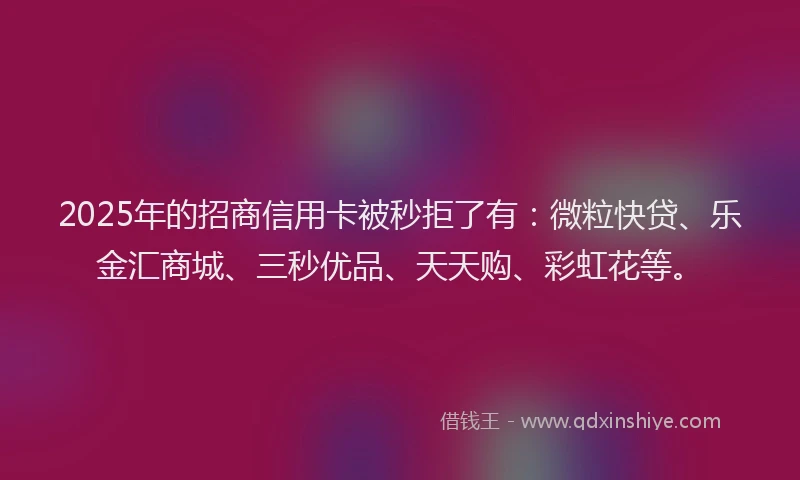 2025年的招商信用卡被秒拒了有：微粒快贷、乐金汇商城、三秒优品、天天购、彩虹花等。