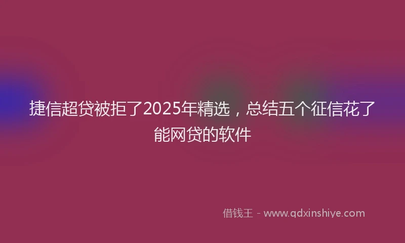 捷信超贷被拒了2025年精选，总结五个征信花了能网贷的软件