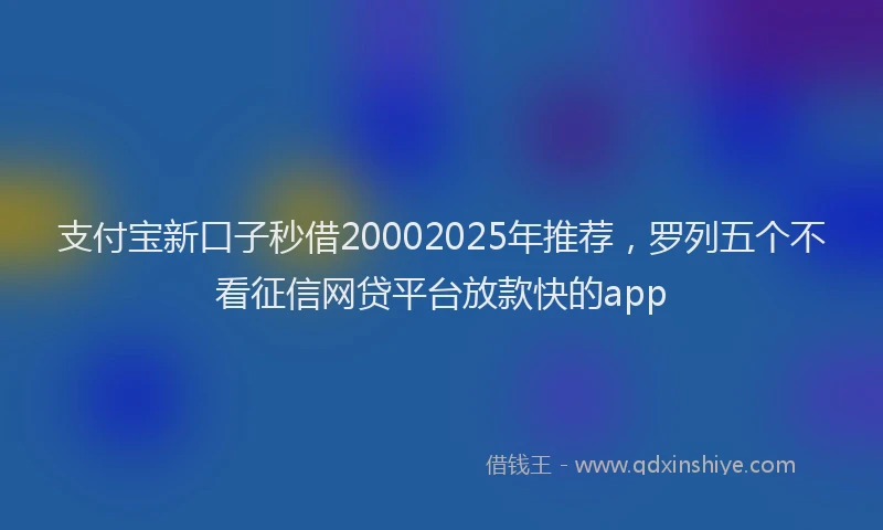 支付宝新口子秒借20002025年推荐，罗列五个不看征信网贷平台放款快的app
