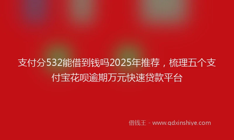 支付分532能借到钱吗2025年推荐，梳理五个支付宝花呗逾期万元快速贷款平台