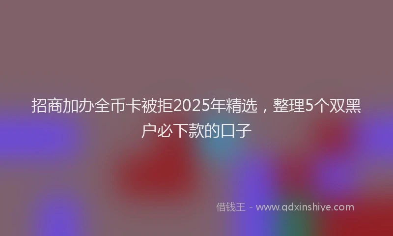 招商加办全币卡被拒2025年精选，整理5个双黑户必下款的口子